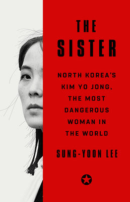 The Sister: North Korea's Kim Yo Jong, the Most Dangerous Woman in the World by Lee, Sung-Yoon