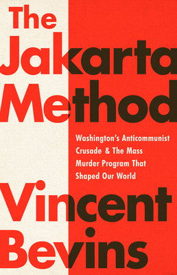 The Jakarta Method: Washington's Anticommunist Crusade and the Mass Murder Program That Shaped Our World by Bevins, Vincent