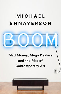 Boom: Mad Money, Mega Dealers, and the Rise of Contemporary Art by Shnayerson, Michael