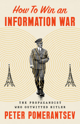 How to Win an Information War: The Propagandist Who Outwitted Hitler by Pomerantsev, Peter
