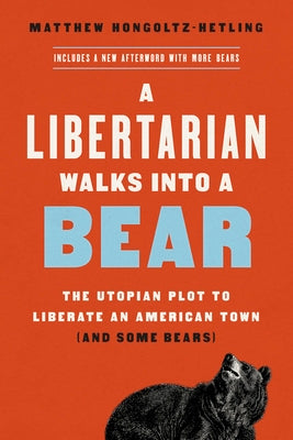 A Libertarian Walks Into a Bear: The Utopian Plot to Liberate an American Town (and Some Bears) by Hongoltz-Hetling, Matthew