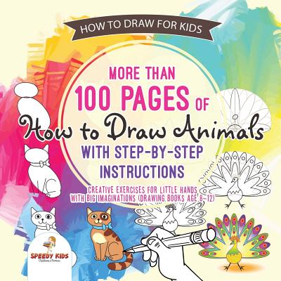 How to Draw for Kids. More than 100 Pages of How to Draw Animals with Step-by-Step Instructions. Creative Exercises for Little Hands with Big Imaginat by Speedy Kids