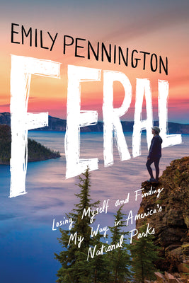 Feral: Losing Myself and Finding My Way in America's National Parks by Pennington, Emily