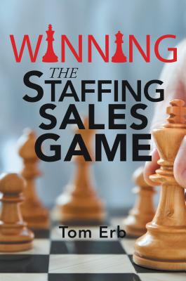Winning the Staffing Sales Game: The Definitive Game Plan for Sales Success in the Staffing Industry by Tom Erb