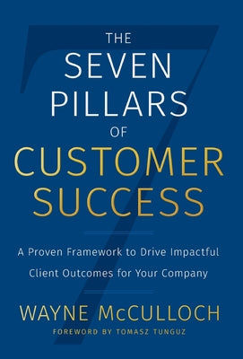 The Seven Pillars of Customer Success: A Proven Framework to Drive Impactful Client Outcomes for Your Company by McCulloch, Wayne