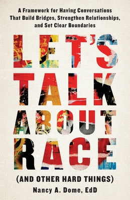 Let's Talk About Race (and Other Hard Things): A Framework for Having Conversations That Build Bridges, Strengthen Relationships, and Set Clear Bounda by Dome, Nancy A.