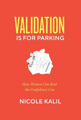 Validation Is For Parking: How Women Can Beat the Confidence Con by Kalil, Nicole