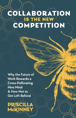 Collaboration Is the New Competition: Why the Future of Work Rewards a Cross-Pollinating Hive Mind & How Not to Get Left Behind by McKinney, Priscilla