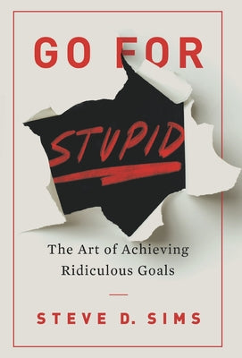 Go For Stupid: The Art of Achieving Ridiculous Goals by Sims, Steve D.