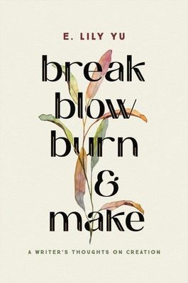 Break, Blow, Burn, and Make: A Writer's Thoughts on Creation by Yu, E. Lily