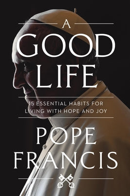 A Good Life: 15 Essential Habits for Living with Hope and Joy by Francis, Pope