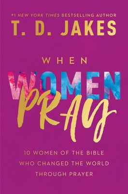 When Women Pray: 10 Women of the Bible Who Changed the World Through Prayer by Jakes, T. D.