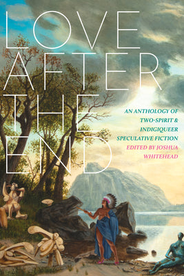 Love After the End: An Anthology of Two-Spirit and Indigiqueer Speculative Fiction by Whitehead, Joshua