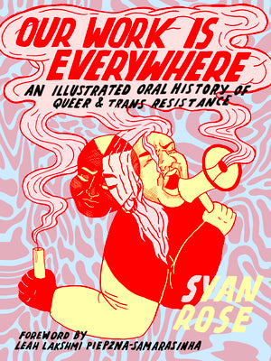 Our Work Is Everywhere: An Illustrated Oral History of Queer and Trans Resistance by Rose, Syan