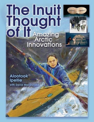 The Inuit Thought of It: Amazing Arctic Innovations by Ipellie, Alootook
