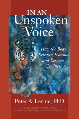 In an Unspoken Voice: How the Body Releases Trauma and Restores Goodness by Levine, Peter A.