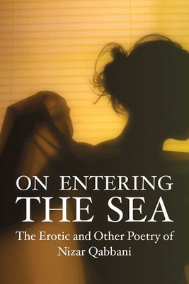 On Entering the Sea: The Erotic and Other Poetry on Nizar Qabbani by Qabbani, Nizar
