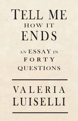 Tell Me How It Ends: An Essay in 40 Questions by Luiselli, Valeria