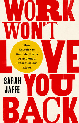 Work Won't Love You Back: How Devotion to Our Jobs Keeps Us Exploited, Exhausted, and Alone by Jaffe, Sarah