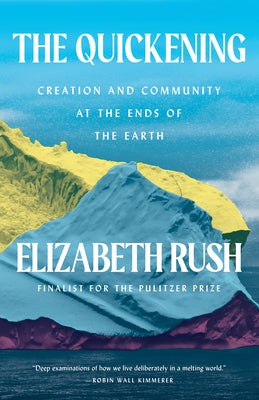 The Quickening: Creation and Community at the Ends of the Earth by Rush, Elizabeth