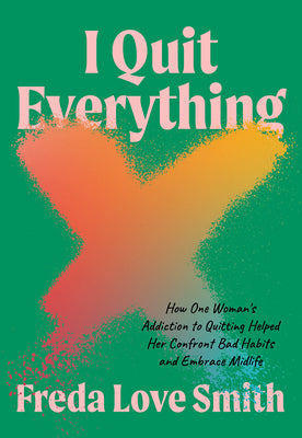 I Quit Everything: How One Woman's Addiction to Quitting Helped Her Confront Bad Habits and Embrace Midlife by Smith, Freda Love