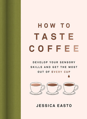 How to Taste Coffee: Develop Your Sensory Skills and Get the Most Out of Every Cup by Easto, Jessica