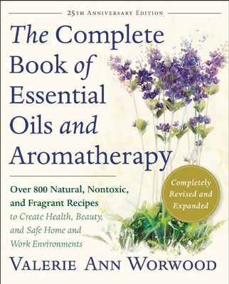 The Complete Book of Essential Oils and Aromatherapy, Revised and Expanded: Over 800 Natural, Nontoxic, and Fragrant Recipes to Create Health, Beauty, by Worwood, Valerie Ann