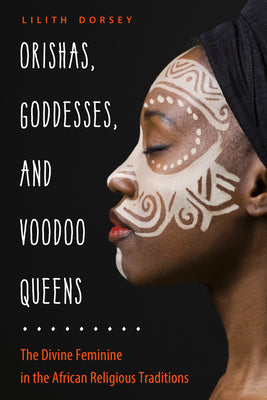 Orishas, Goddesses, and Voodoo Queens: The Divine Feminine in the African Religious Traditions by Dorsey, Lilith