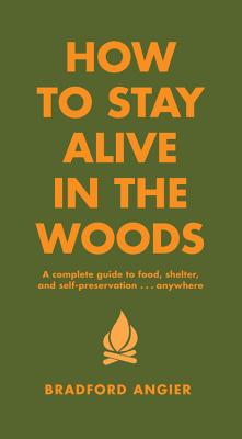 How to Stay Alive in the Woods: A Complete Guide to Food, Shelter and Self-Preservation Anywhere by Angier, Bradford