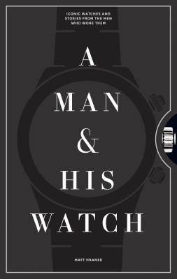 A Man & His Watch: Iconic Watches and Stories from the Men Who Wore Them by Hranek, Matt