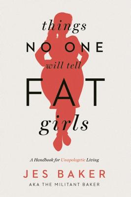 Things No One Will Tell Fat Girls: A Handbook for Unapologetic Living by Baker, Jes