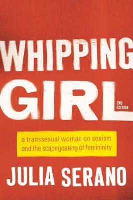 Whipping Girl: A Transsexual Woman on Sexism and the Scapegoating of Femininity by Serano, Julia