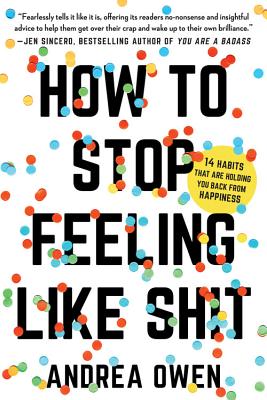 How to Stop Feeling Like Sh*t: 14 Habits That Are Holding You Back from Happiness by Owen, Andrea