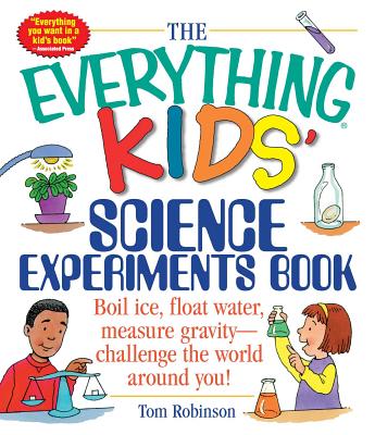 The Everything Kids' Science Experiments Book: Boil Ice, Float Water, Measure Gravity-Challenge the World Around You! by Robinson, Tom