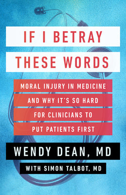 If I Betray These Words: Moral Injury in Medicine and Why It's So Hard for Clinicians to Put Patients First by Dean, Wendy