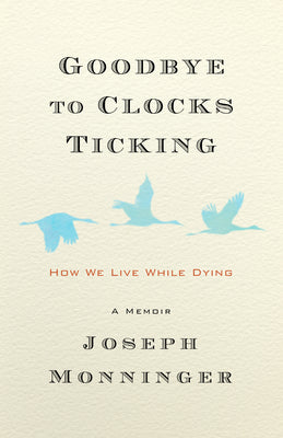 Goodbye to Clocks Ticking: How We Live While Dying by Monninger, Joseph