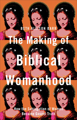 The Making of Biblical Womanhood: How the Subjugation of Women Became Gospel Truth by Barr, Beth Allison