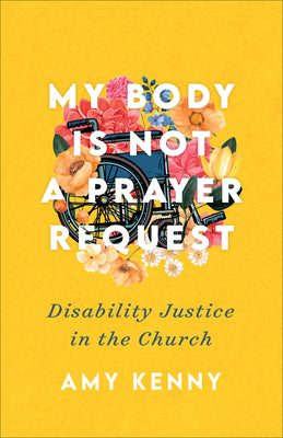 My Body Is Not a Prayer Request: Disability Justice in the Church by Kenny, Amy