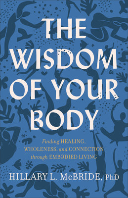 The Wisdom of Your Body: Finding Healing, Wholeness, and Connection Through Embodied Living by McBride, Hillary L. Phd