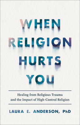 When Religion Hurts You: Healing from Religious Trauma and the Impact of High-Control Religion by Anderson, Laura E.