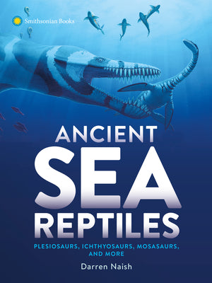 Ancient Sea Reptiles: Plesiosaurs, Ichthyosaurs, Mosasaurs, and More by Naish, Darren