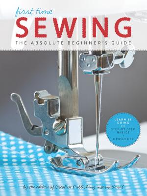 First Time Sewing: The Absolute Beginner's Guide: Learn by Doing - Step-By-Step Basics and Easy Projectsvolume 1 by Editors of Creative Publishing Internati