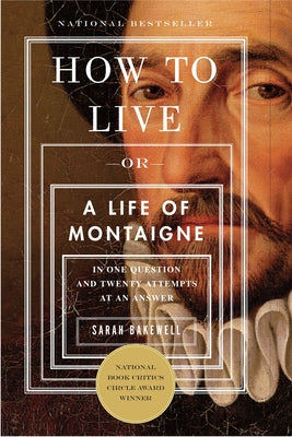 How to Live: Or a Life of Montaigne in One Question and Twenty Attempts at an Answer by Bakewell, Sarah