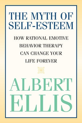 The Myth of Self-esteem: How Rational Emotive Behavior Therapy Can Change Your Life Forever by Ellis, Albert