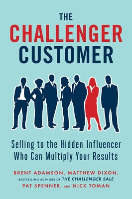 The Challenger Customer: Selling to the Hidden Influencer Who Can Multiply Your Results by Adamson, Brent