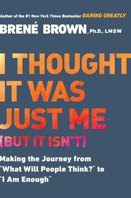 I Thought It Was Just Me (But It Isn't): Making the Journey from What Will People Think? to I Am Enough by Brown, Brené