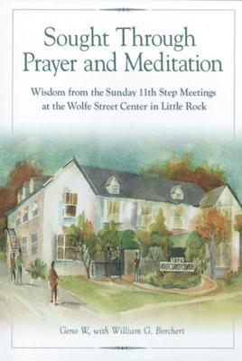Sought Through Prayer and Meditation: Wisdom from the Sunday 11th Step Meetings at the Wolfe Street Center in Little Rock by W, Geno