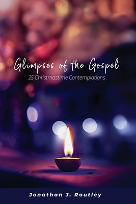 Glimpses of the Gospel: 25 Christmastime Contemplations by Routley, Jonathan J.