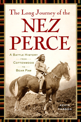 The Long Journey of the Nez Perce: A Battle History from Cottonwood to Bear Paw by Carson, Kevin