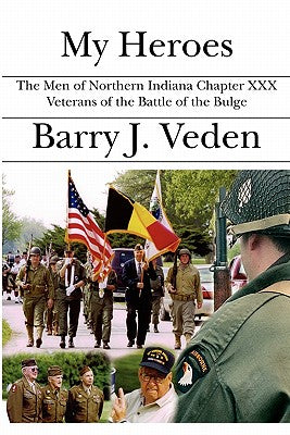 My Heroes: The Men of Northern Indiana Chapter XXX Veterans of the Battle of the Bulge by Veden, Barry J.